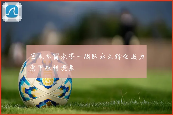 国米冬窗未签一线队永久转会成为意甲独特现象