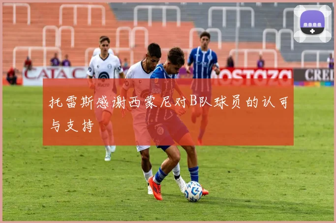 托雷斯感谢西蒙尼对B队球员的认可与支持