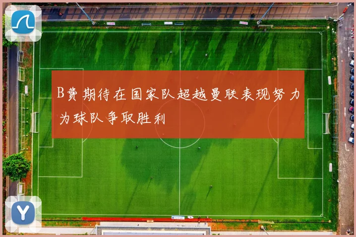 B费期待在国家队超越曼联表现努力为球队争取胜利