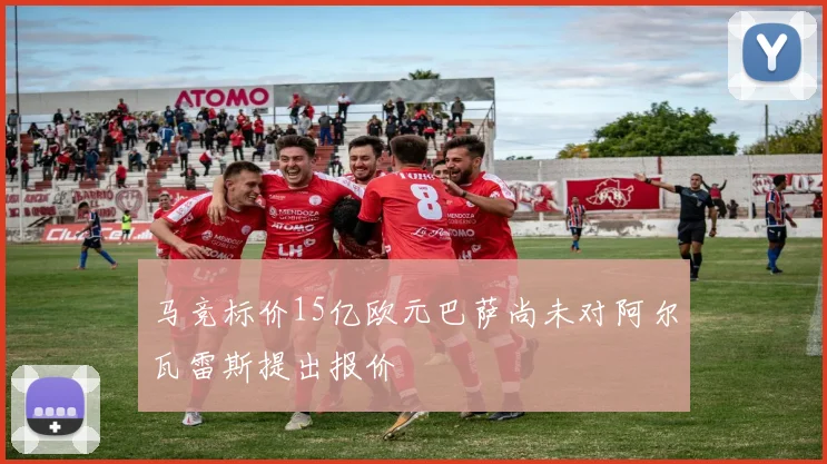 马竞标价15亿欧元巴萨尚未对阿尔瓦雷斯提出报价