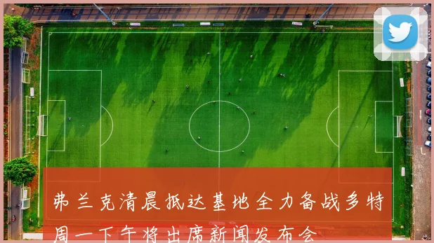 弗兰克清晨抵达基地全力备战多特周一下午将出席新闻发布会
