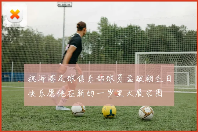 祝海港足球俱乐部球员孟敬朝生日快乐愿他在新的一岁里大展宏图