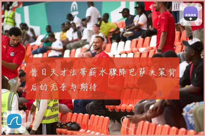 昔日天才法蒂薪水骤降巴萨决策背后的无奈与期待
