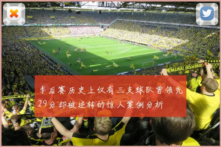 季后赛历史上仅有三支球队曾领先29分却被逆转的惊人案例分析