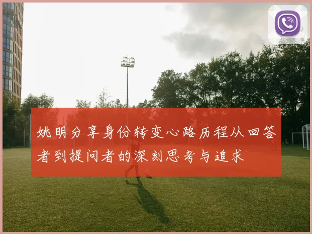 姚明分享身份转变心路历程从回答者到提问者的深刻思考与追求