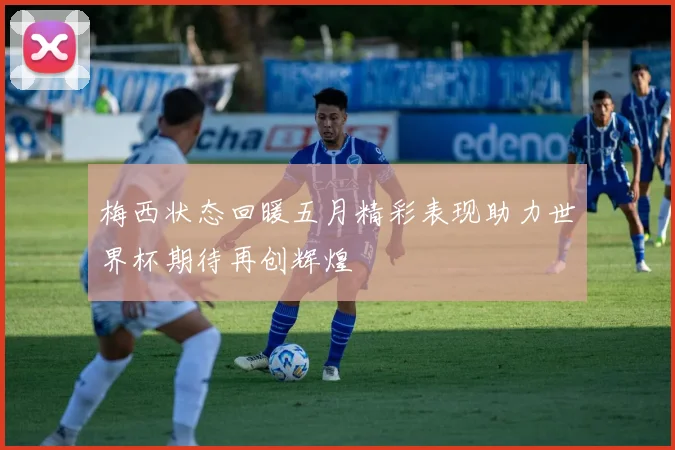 梅西状态回暖五月精彩表现助力世界杯期待再创辉煌