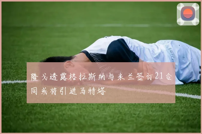 隆戈透露格拉斯纳与米兰签订21合同或将引进马特塔