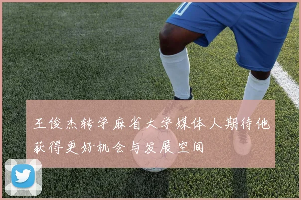 王俊杰转学麻省大学媒体人期待他获得更好机会与发展空间