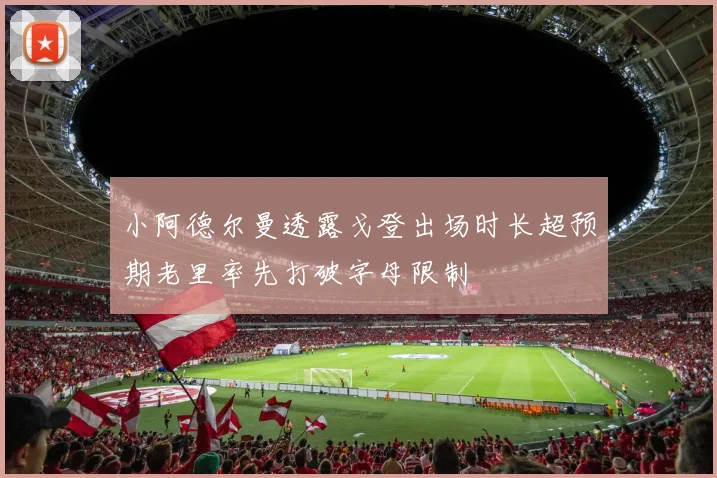 小阿德尔曼透露戈登出场时长超预期老里率先打破字母限制
