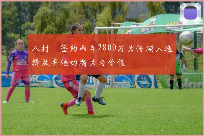 八村塁签约两年2800万为何湖人选择放弃他的潜力与价值