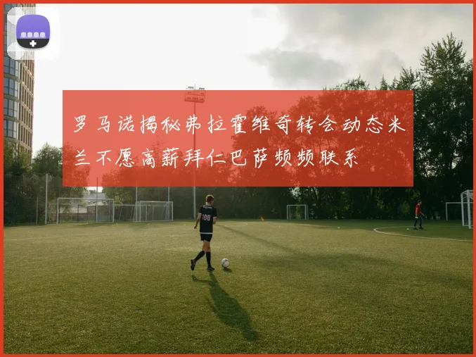 罗马诺揭秘弗拉霍维奇转会动态米兰不愿高薪拜仁巴萨频频联系