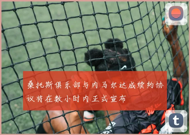 桑托斯俱乐部与内马尔达成续约协议将在数小时内正式宣布