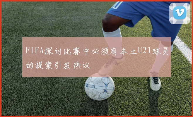 FIFA探讨比赛中必须有本土U21球员的提案引发热议