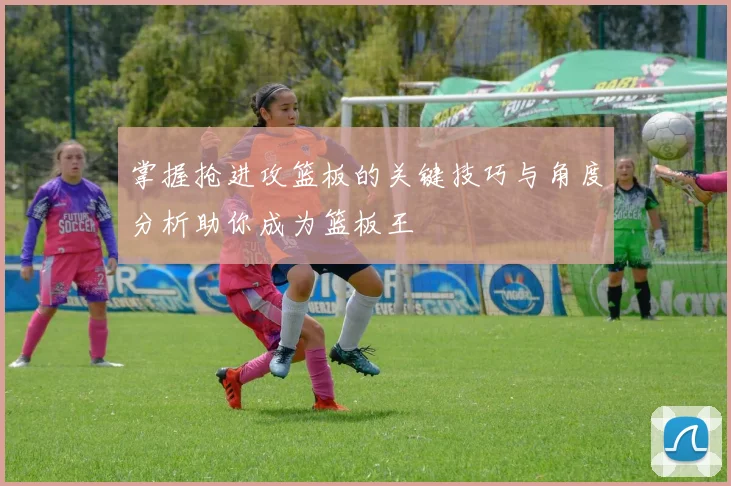 掌握抢进攻篮板的关键技巧与角度分析助你成为篮板王