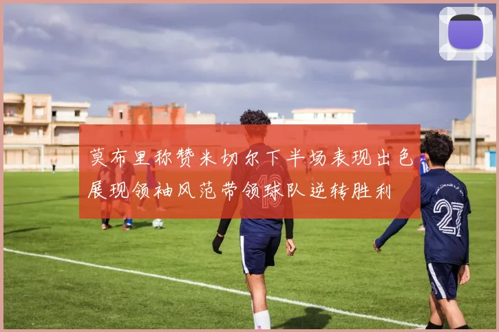 莫布里称赞米切尔下半场表现出色展现领袖风范带领球队逆转胜利