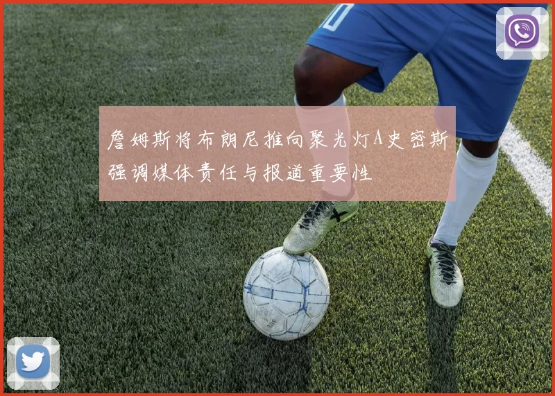 詹姆斯将布朗尼推向聚光灯A史密斯强调媒体责任与报道重要性