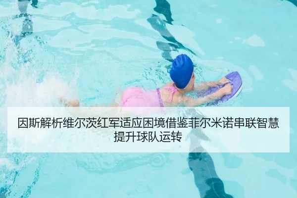 因斯解析维尔茨红军适应困境借鉴菲尔米诺串联智慧提升球队运转